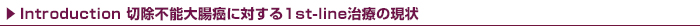 Introduction 切除不能大腸癌に対する1st-line治療の現状